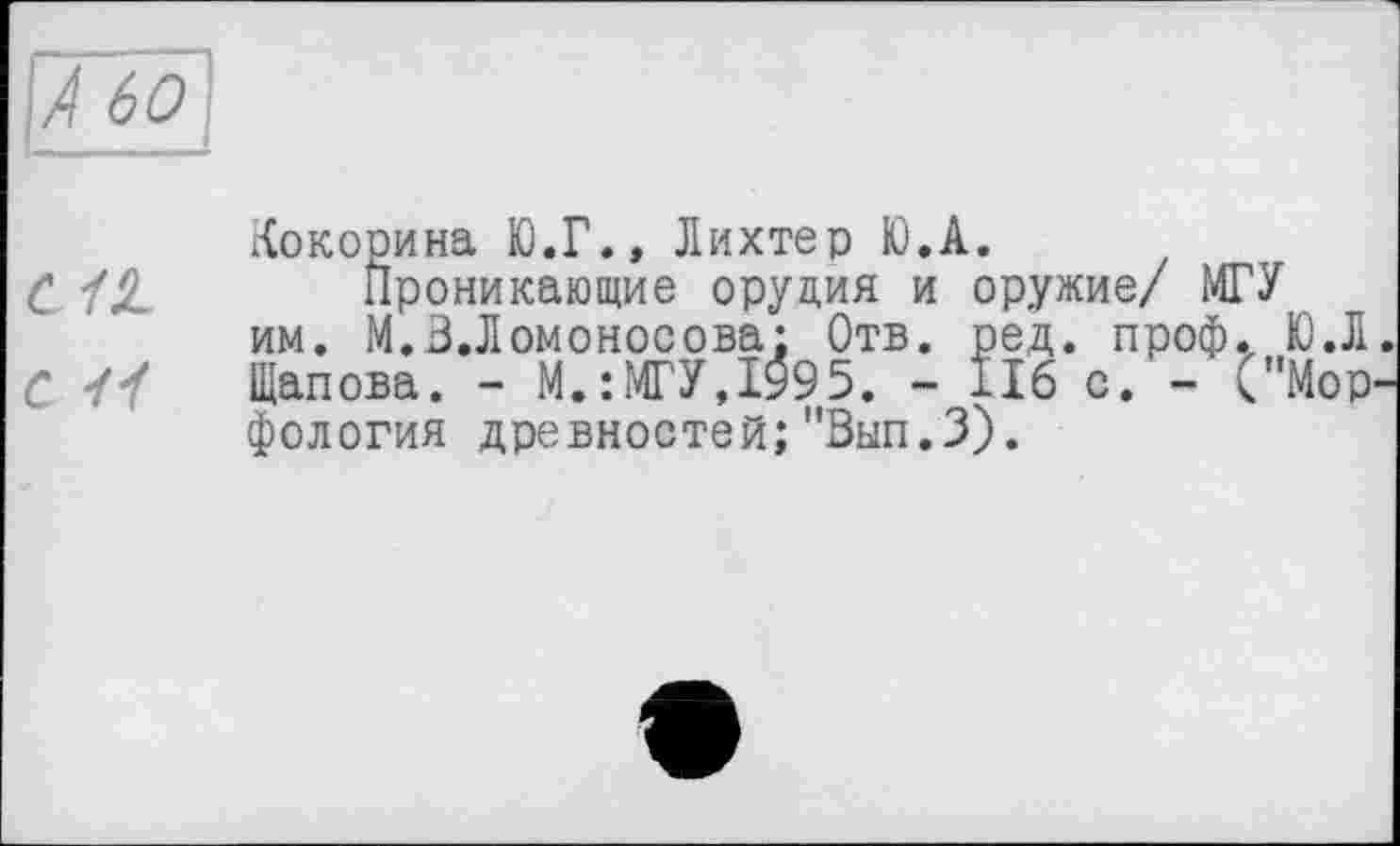 ﻿Кокорина Ю.Г., Лихтер Ю.А.
С /£ Проникающие орудия и оружие/ МГУ им. М. В.Ломоносова: Отв. ред. проф. Ю.Л
С 4 і Щапова. - М.:МГУ,І995. - 116 с. - С'Мор фология древностей;"Вып.З).